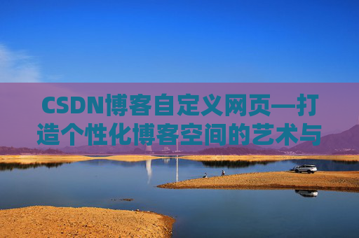CSDN博客自定义网页—打造个性化博客空间的艺术与技巧