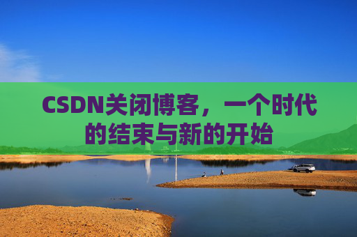 CSDN关闭博客，一个时代的结束与新的开始